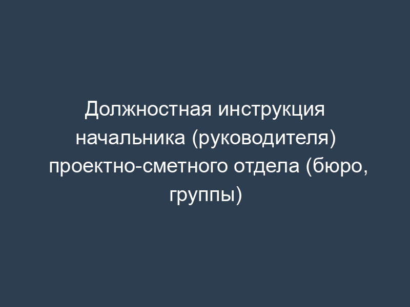 Должностная инструкция начальника (руководителя) проектно-сметного отдела (бюро, группы)