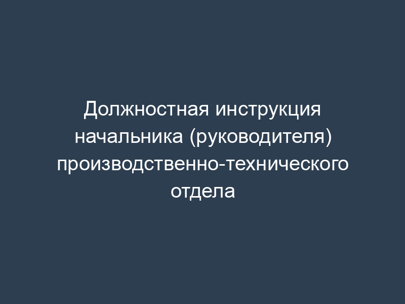 Должностная инструкция начальника (руководителя) производственно-технического отдела