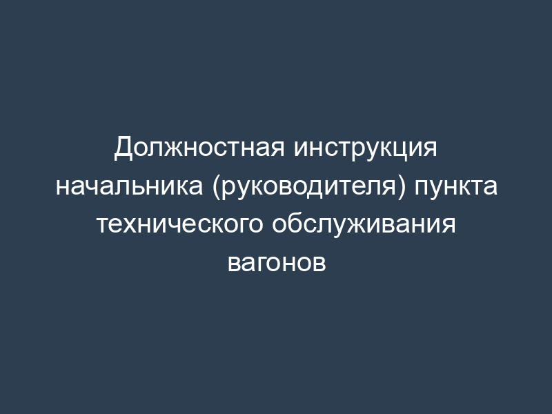 Должностная инструкция начальника (руководителя) пункта технического обслуживания вагонов