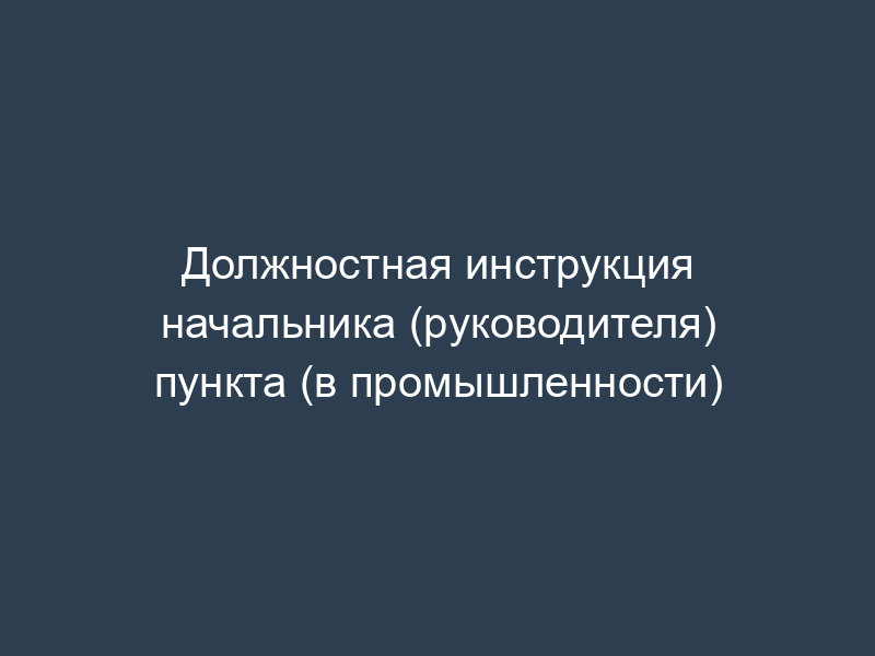 Должностная инструкция начальника (руководителя) пункта (в промышленности)
