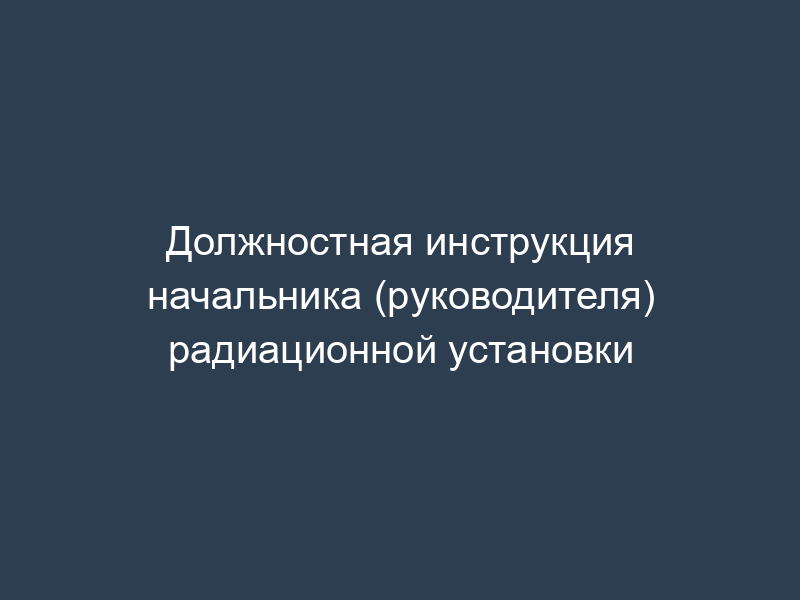 Должностная инструкция начальника (руководителя) радиационной установки