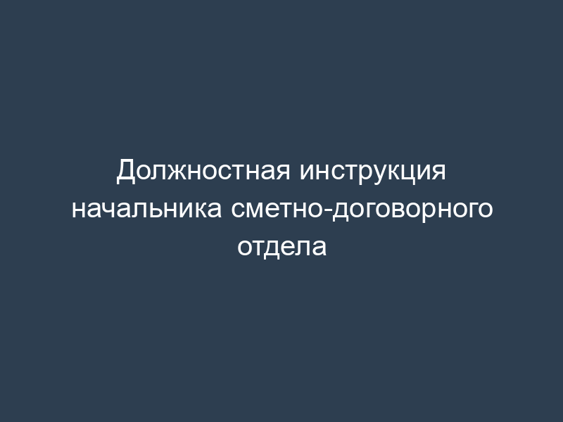 Должностная инструкция начальника сметно-договорного отдела