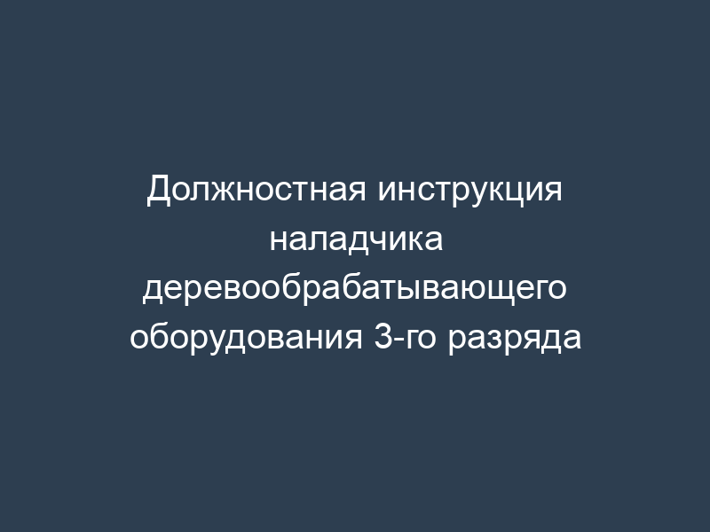 Должностная инструкция наладчика деревообрабатывающего оборудования 3-го разряда