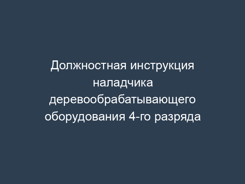 Должностная инструкция наладчика деревообрабатывающего оборудования 4-го разряда