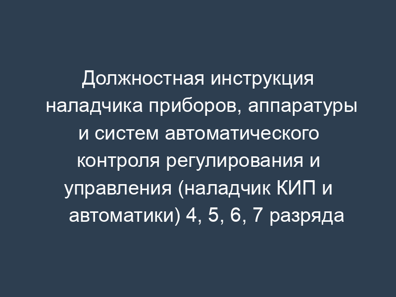 Должностная инструкция наладчика приборов, аппаратуры и систем автоматического контроля регулирования и управления (наладчик КИП и автоматики) 4, 5, 6, 7 разряда