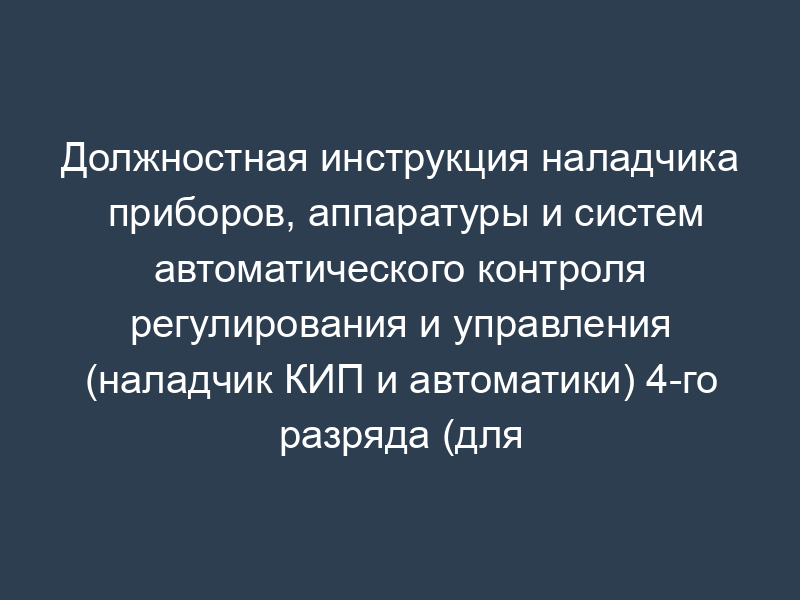 Должностная инструкция наладчика приборов, аппаратуры и систем автоматического контроля регулирования и управления (наладчик КИП и автоматики) 4-го разряда (для организаций, выполняющих строительные, монтажные и ремонтно-строительные работы)