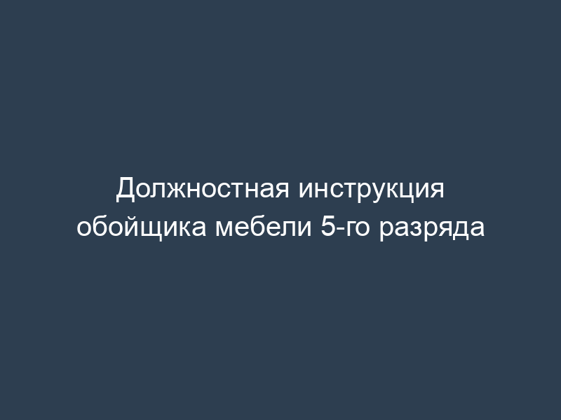Должностная инструкция обойщика мебели 5-го разряда