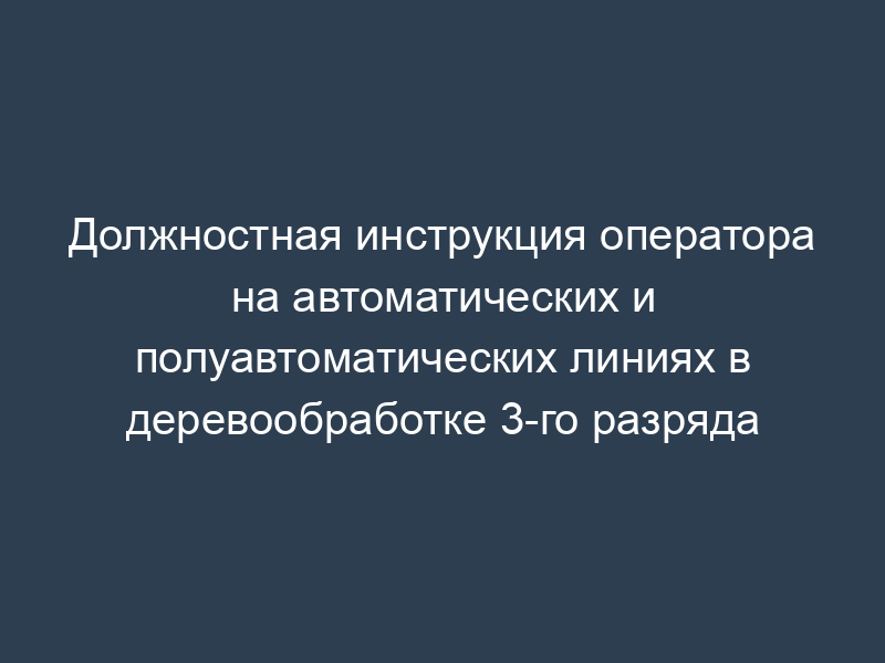 Должностная инструкция оператора на автоматических и полуавтоматических линиях в деревообработке 3-го разряда