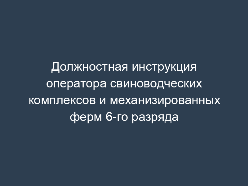 Должностная инструкция оператора свиноводческих комплексов и механизированных ферм 6-го разряда