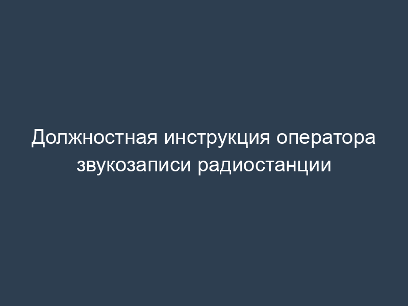 Должностная инструкция оператора звукозаписи радиостанции