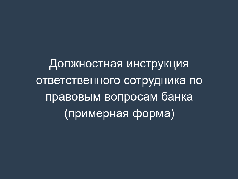 Должностная инструкция ответственного сотрудника по правовым вопросам банка (примерная форма)