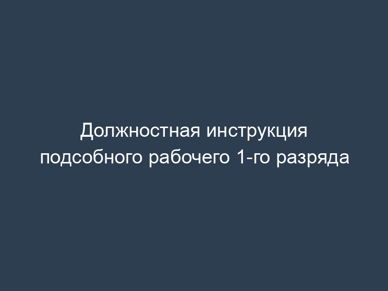 Должностная инструкция подсобного рабочего 1-го разряда