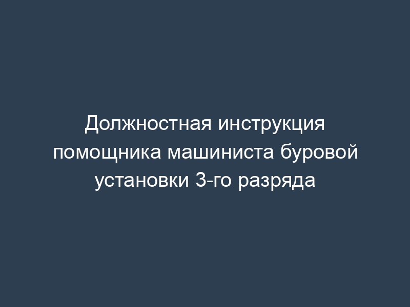Должностная инструкция помощника машиниста буровой установки 3-го разряда