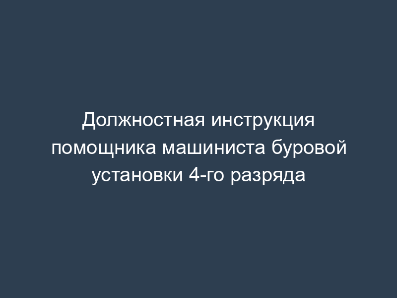Должностная инструкция помощника машиниста буровой установки 4-го разряда