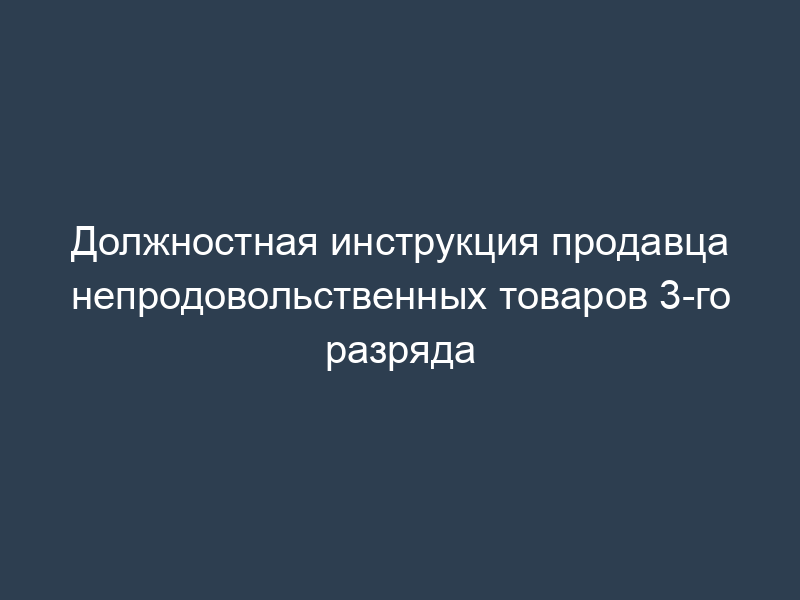 Должностная инструкция продавца непродовольственных товаров 3-го разряда