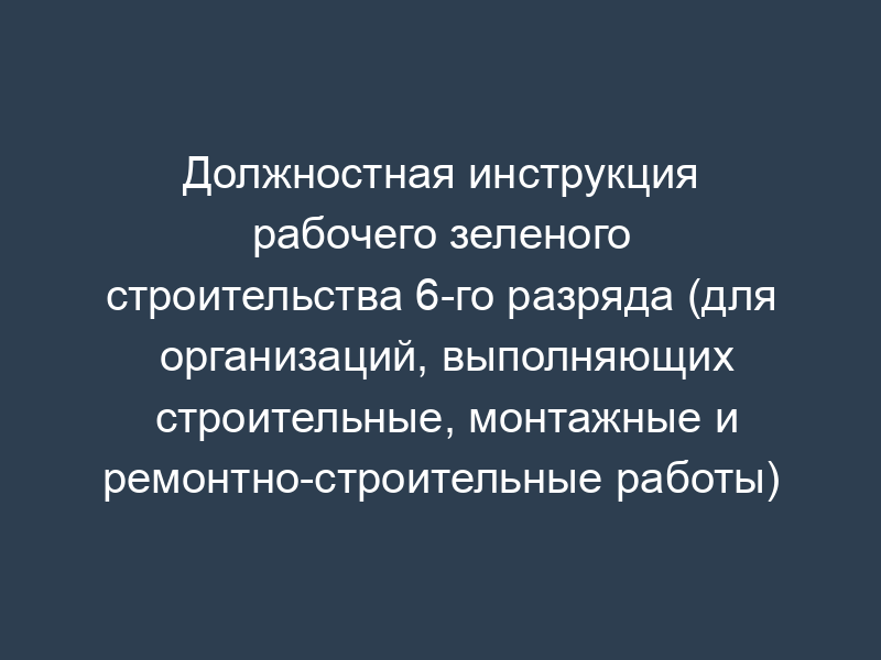 Должностная инструкция рабочего зеленого строительства 6-го разряда (для организаций, выполняющих строительные, монтажные и ремонтно-строительные работы)