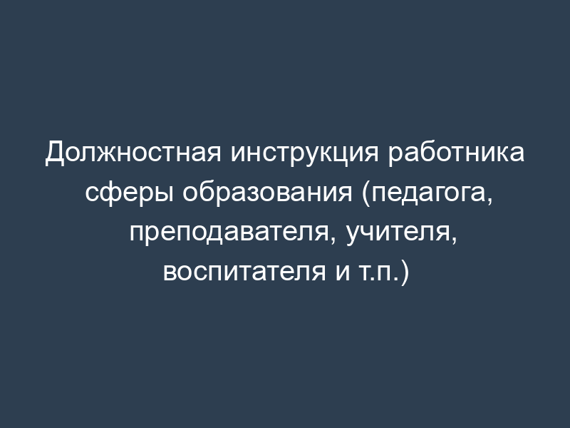 Должностная инструкция работника сферы образования (педагога, преподавателя, учителя, воспитателя и т.п.)