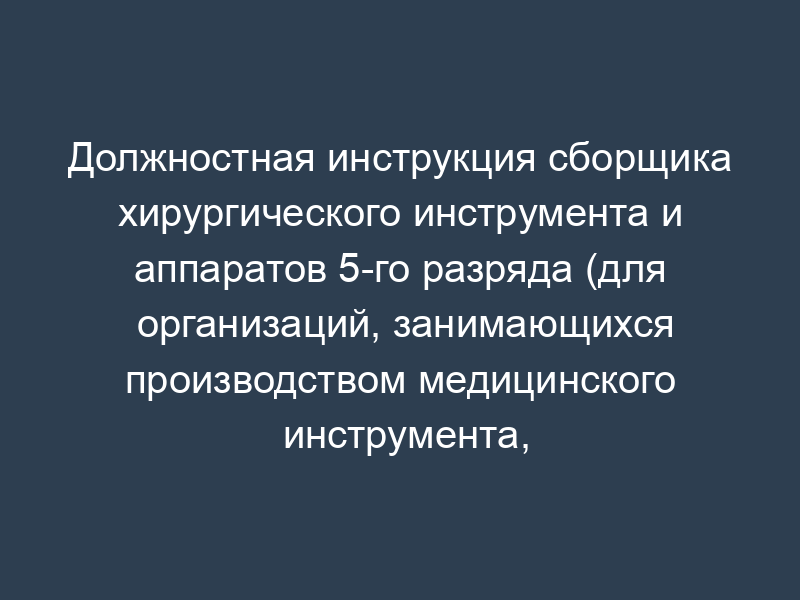 Должностная инструкция сборщика хирургического инструмента и аппаратов 5-го разряда (для организаций, занимающихся производством медицинского инструмента, приборов и оборудования)