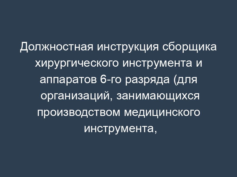 Должностная инструкция сборщика хирургического инструмента и аппаратов 6-го разряда (для организаций, занимающихся производством медицинского инструмента, приборов и оборудования)
