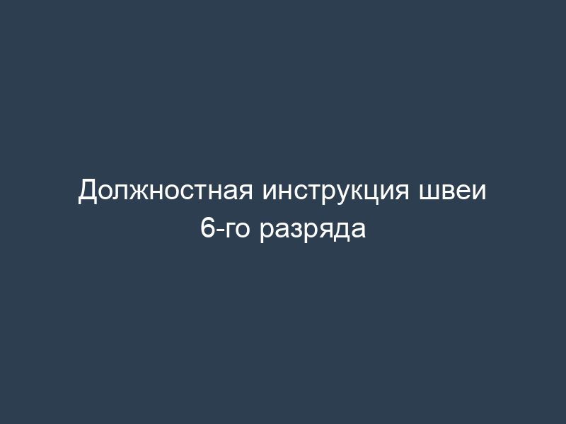 Должностная инструкция швеи 6-го разряда