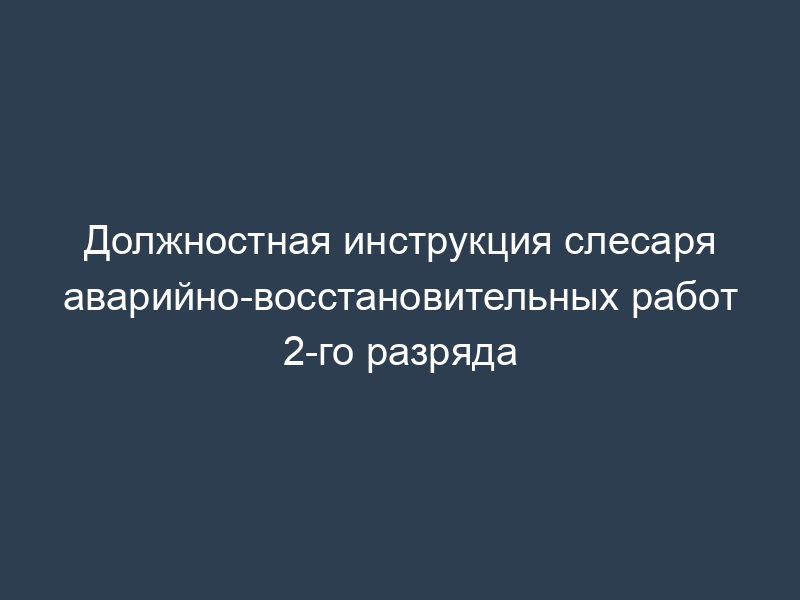 Должностная инструкция слесаря аварийно-восстановительных работ 2-го разряда