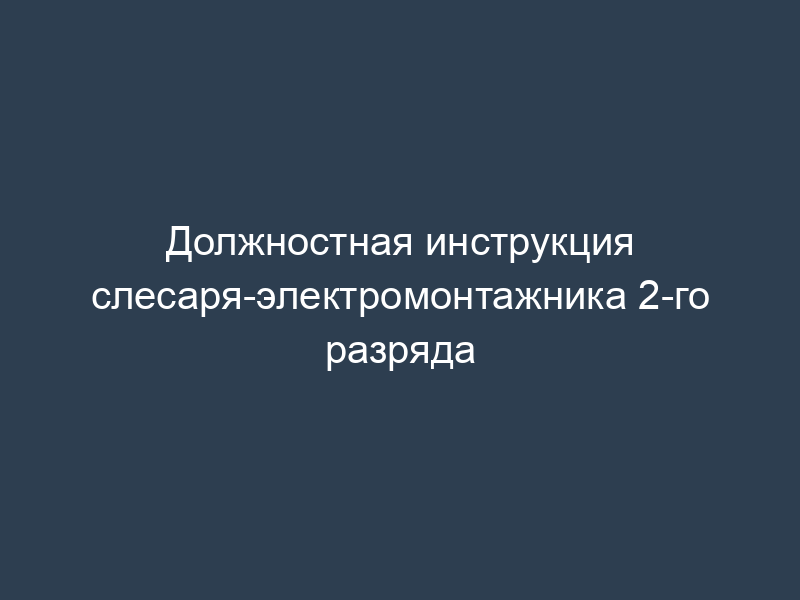 Должностная инструкция слесаря-электромонтажника 2-го разряда