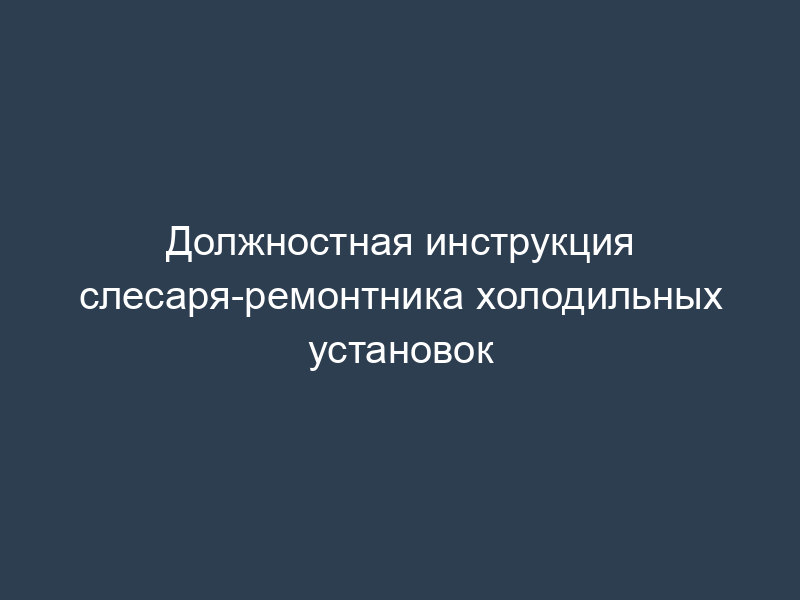 Должностная инструкция слесаря-ремонтника холодильных установок