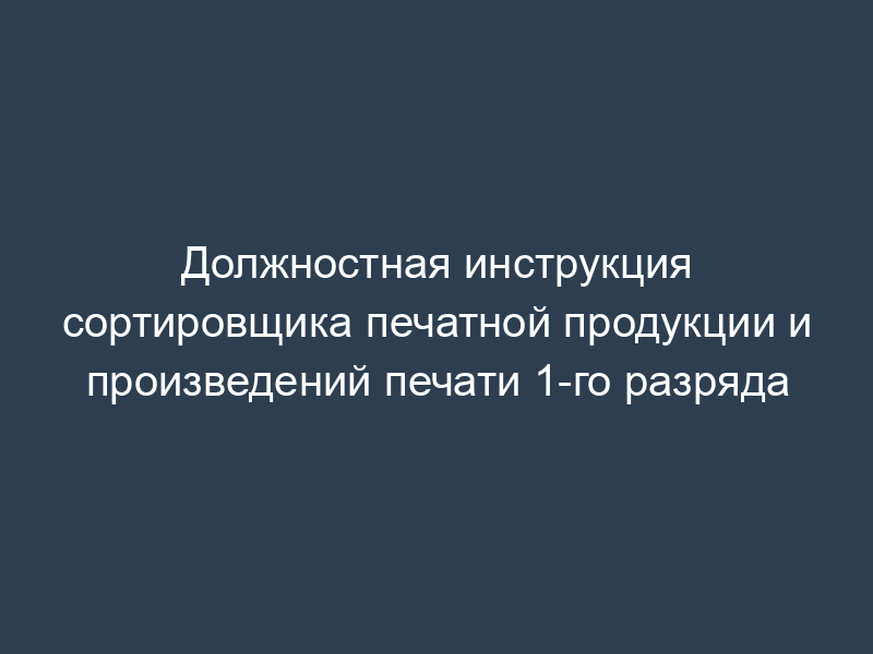 Должностная инструкция сортировщика печатной продукции и произведений печати 1-го разряда
