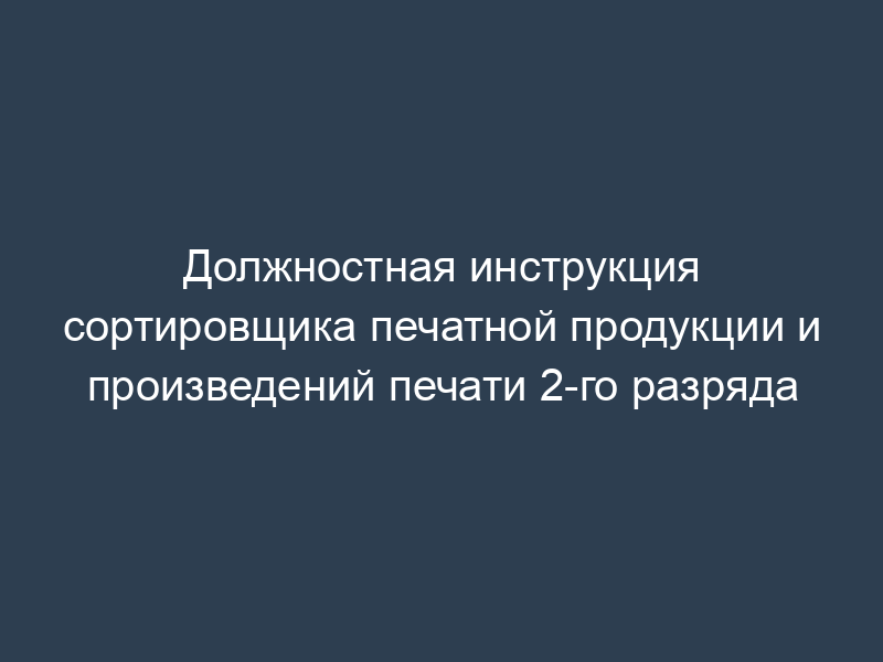 Должностная инструкция сортировщика печатной продукции и произведений печати 2-го разряда