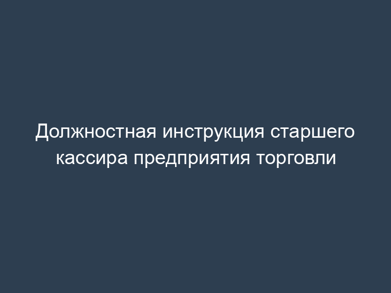 Должностная инструкция старшего кассира предприятия торговли