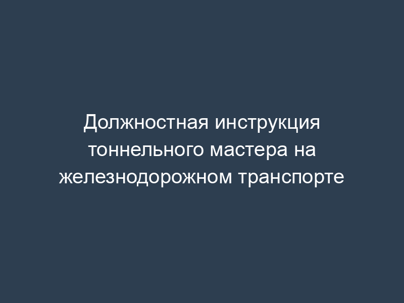 Должностная инструкция тоннельного мастера на железнодорожном транспорте