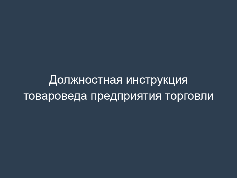 Должностная инструкция товароведа предприятия торговли