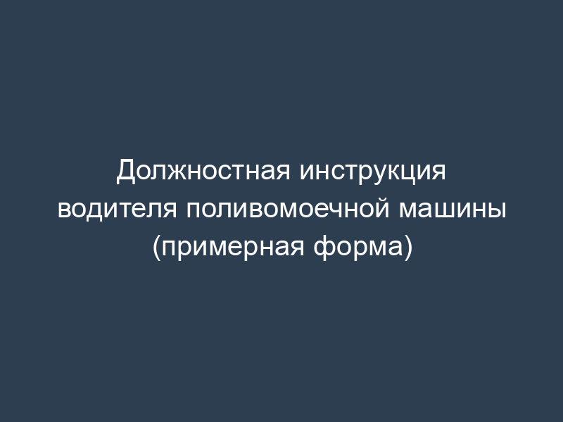 Должностная инструкция водителя поливомоечной машины (примерная форма)