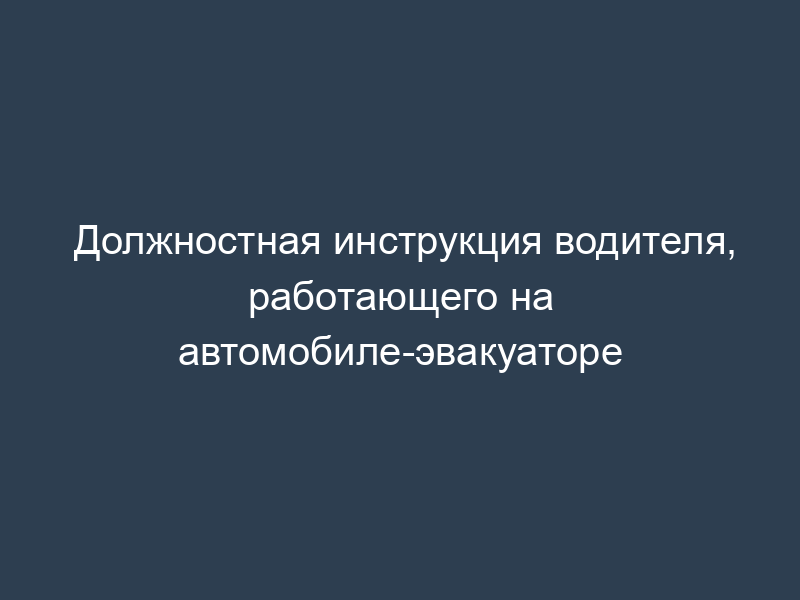 Должностная инструкция водителя, работающего на автомобиле-эвакуаторе