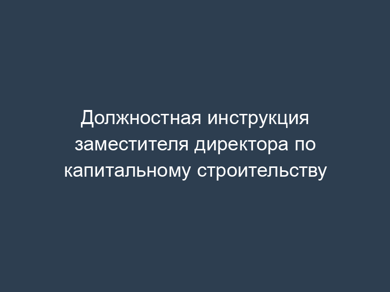 Должностная инструкция заместителя директора по капитальному строительству