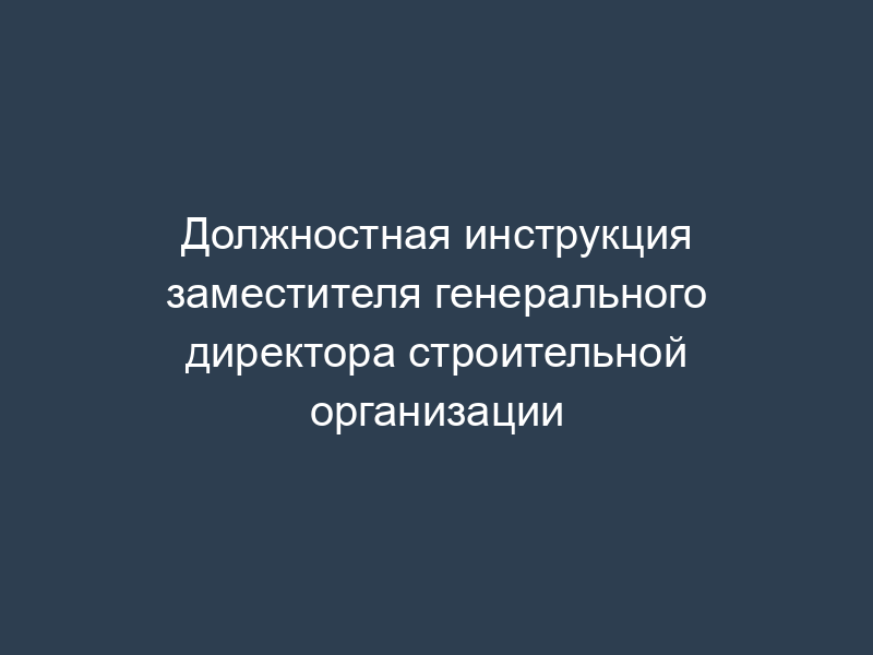 Должностная инструкция заместителя генерального директора строительной организации