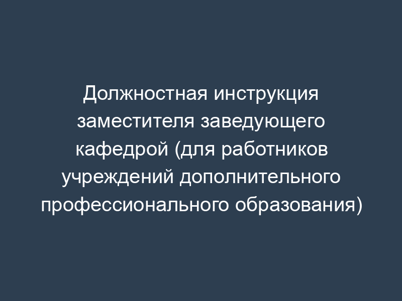 Должностная инструкция заместителя заведующего кафедрой (для работников учреждений дополнительного профессионального образования)