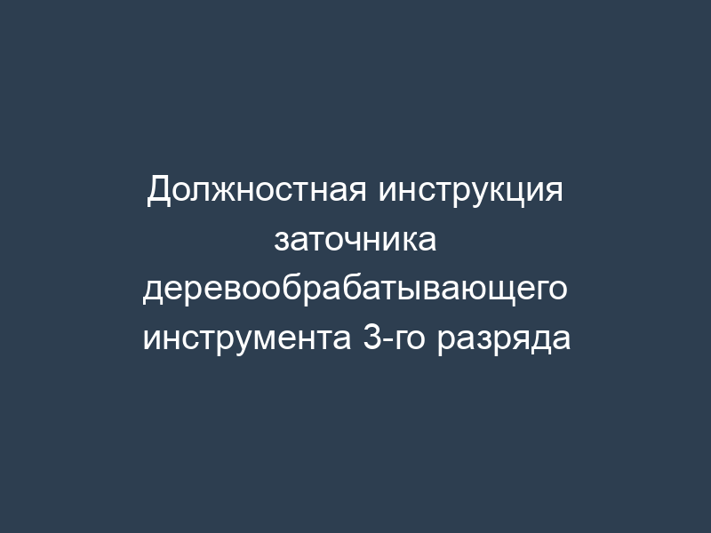 Должностная инструкция заточника деревообрабатывающего инструмента 3-го разряда