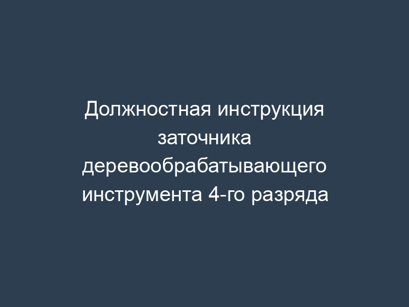 Должностная инструкция заточника деревообрабатывающего инструмента 4-го разряда