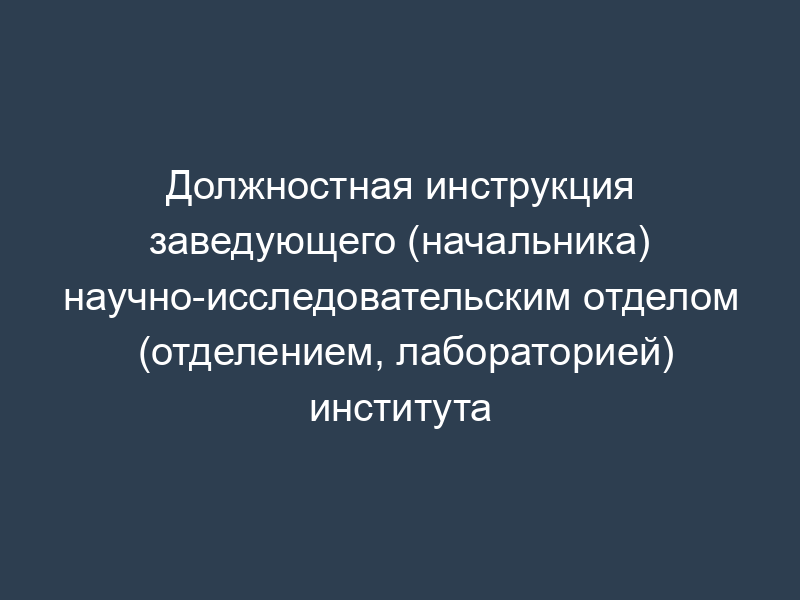 Должностная инструкция заведующего (начальника) научно-исследовательским отделом (отделением, лабораторией) института