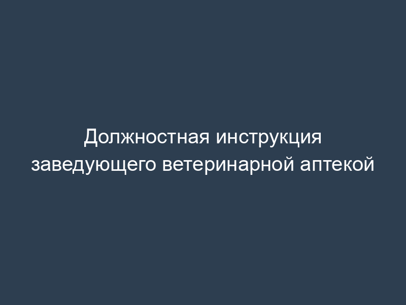 Должностная инструкция заведующего ветеринарной аптекой