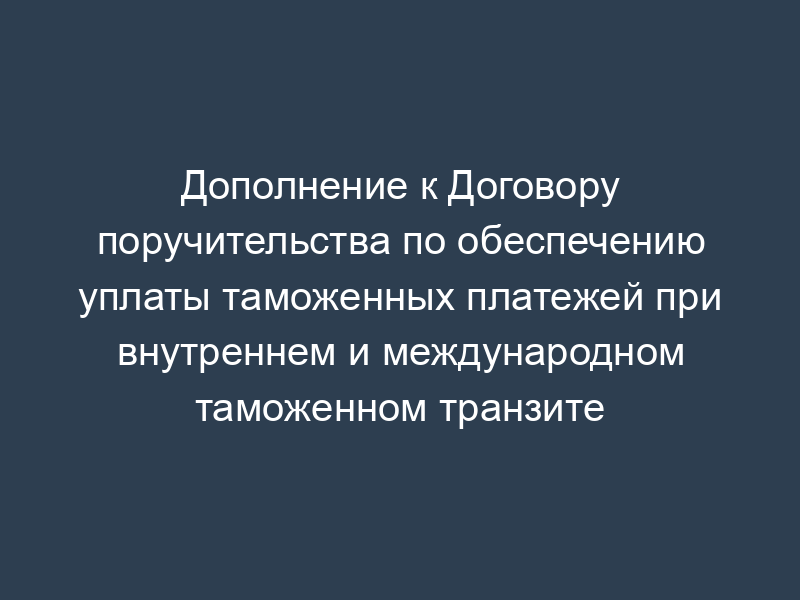 Дополнение к Договору поручительства по обеспечению уплаты таможенных платежей при внутреннем и международном таможенном транзите