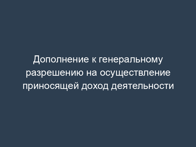 Дополнение к генеральному разрешению на осуществление приносящей доход деятельности