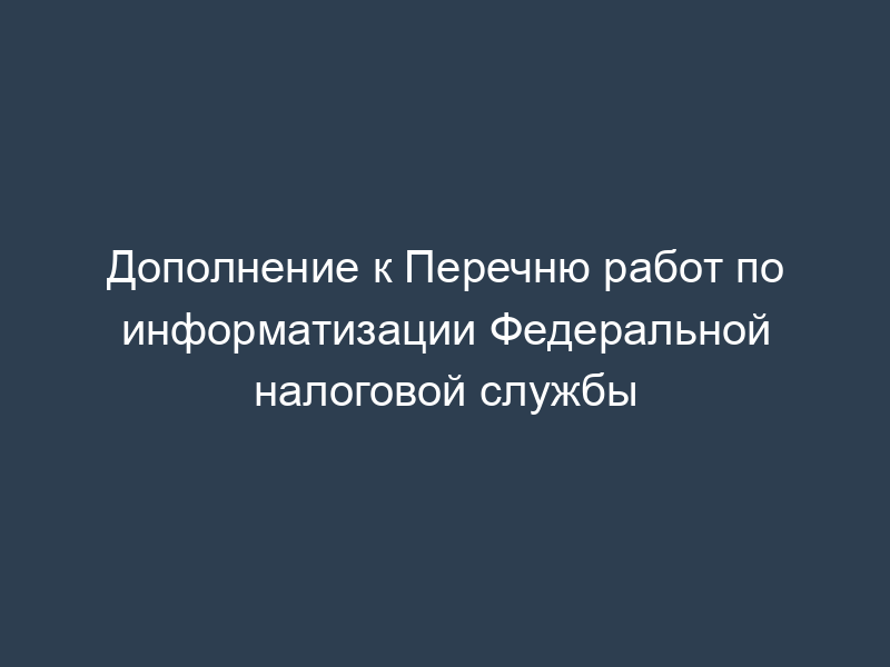 Дополнение к Перечню работ по информатизации Федеральной налоговой службы