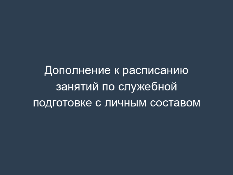 Дополнение к расписанию занятий по служебной подготовке с личным составом