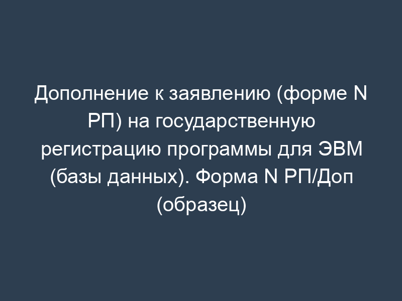 Дополнение к заявлению (форме N РП) на государственную регистрацию программы для ЭВМ (базы данных). Форма N РП/Доп (образец)