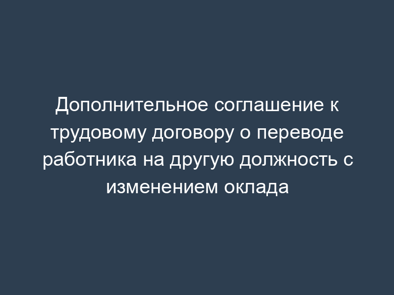 Дополнительное соглашение к трудовому договору о переводе работника на другую должность с изменением оклада