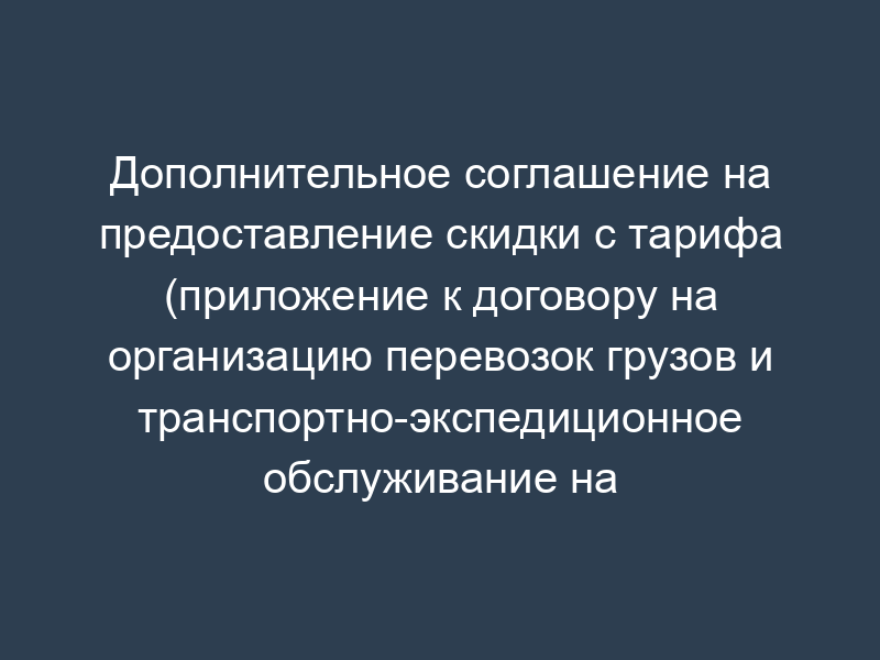 Дополнительное соглашение на предоставление скидки с тарифа (приложение к договору на организацию перевозок грузов и транспортно-экспедиционное обслуживание на железной дороге)