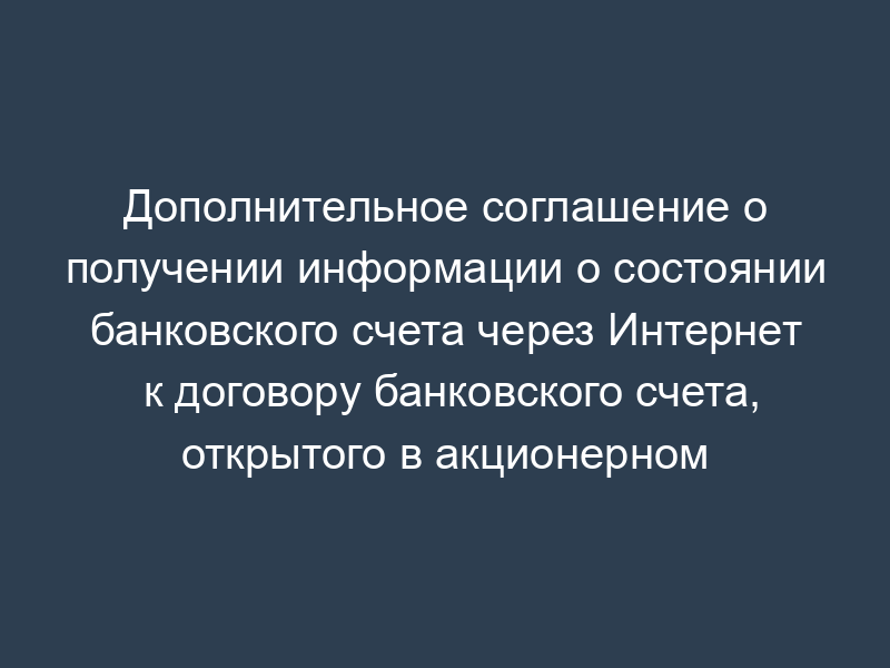 Дополнительное соглашение о получении информации о состоянии банковского счета через Интернет к договору банковского счета, открытого в акционерном коммерческом банке