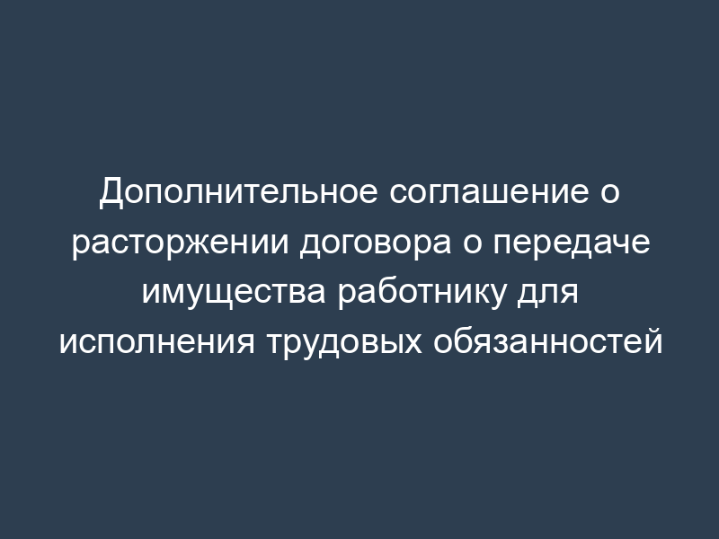 Дополнительное соглашение о расторжении договора о передаче имущества работнику для исполнения трудовых обязанностей